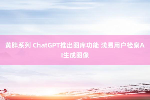黄胖系列 ChatGPT推出图库功能 浅易用户检察AI生成图像