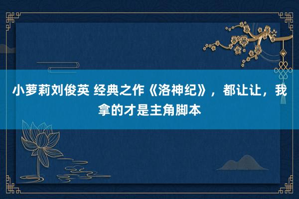 小萝莉刘俊英 经典之作《洛神纪》，都让让，我拿的才是主角脚本