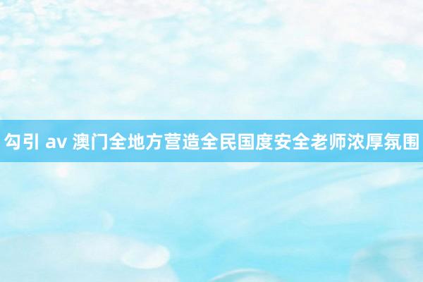勾引 av 澳门全地方营造全民国度安全老师浓厚氛围