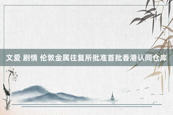 文爱 剧情 伦敦金属往复所批准首批香港认同仓库