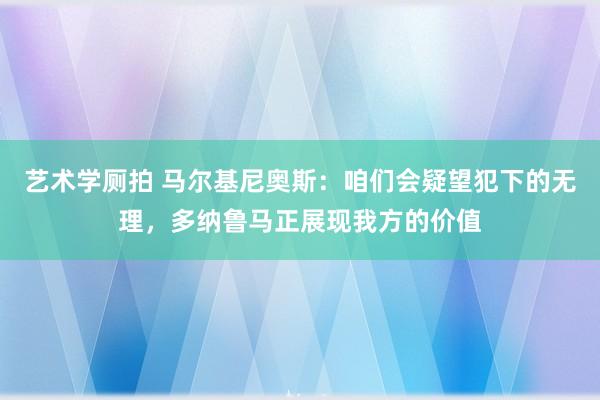 艺术学厕拍 马尔基尼奥斯：咱们会疑望犯下的无理，多纳鲁马正展现我方的价值