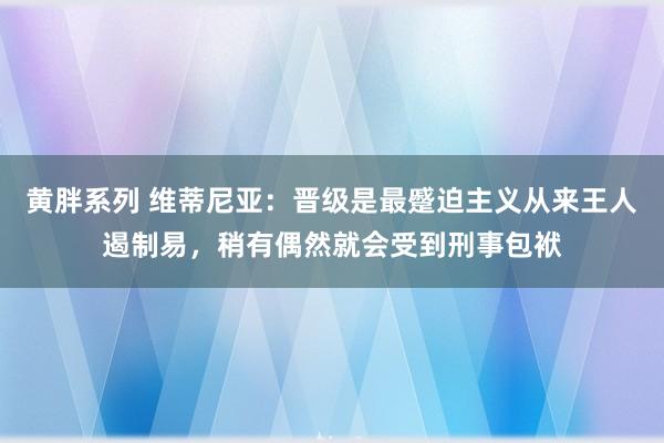 黄胖系列 维蒂尼亚：晋级是最蹙迫主义从来王人遏制易，稍有偶然就会受到刑事包袱