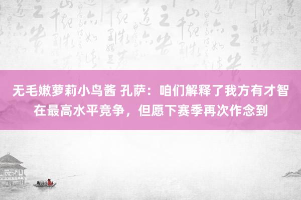 无毛嫩萝莉小鸟酱 孔萨：咱们解释了我方有才智在最高水平竞争，但愿下赛季再次作念到