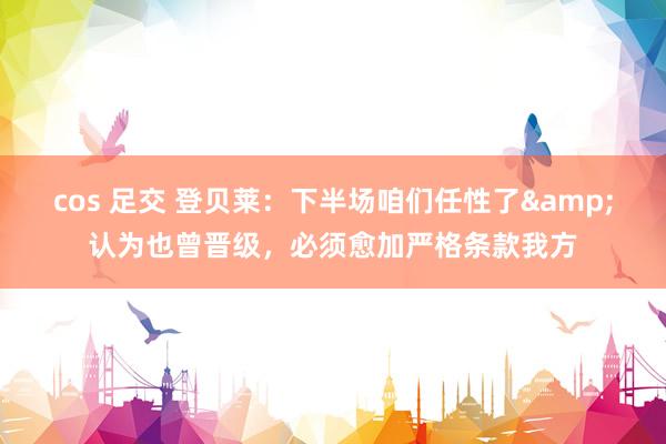 cos 足交 登贝莱：下半场咱们任性了&认为也曾晋级，必须愈加严格条款我方