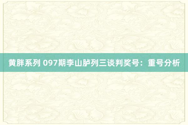 黄胖系列 097期李山胪列三谈判奖号：重号分析