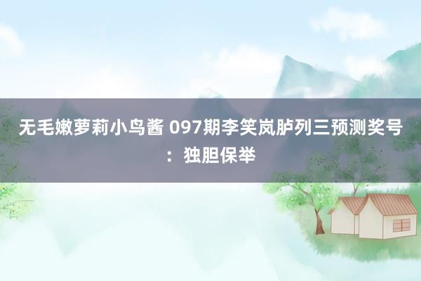 无毛嫩萝莉小鸟酱 097期李笑岚胪列三预测奖号：独胆保举
