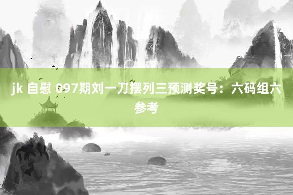 jk 自慰 097期刘一刀摆列三预测奖号：六码组六参考