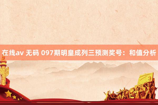 在线av 无码 097期明皇成列三预测奖号：和值分析