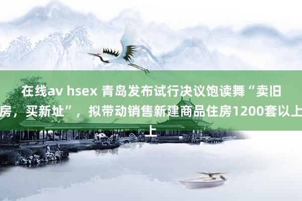 在线av hsex 青岛发布试行决议饱读舞“卖旧房，买新址”，拟带动销售新建商品住房1200套以上