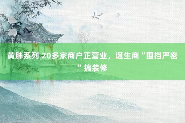 黄胖系列 20多家商户正营业，诞生商“围挡严密”搞装修