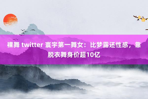 裸舞 twitter 寰宇第一舞女：比梦露还性感，靠脱衣舞身价超10亿