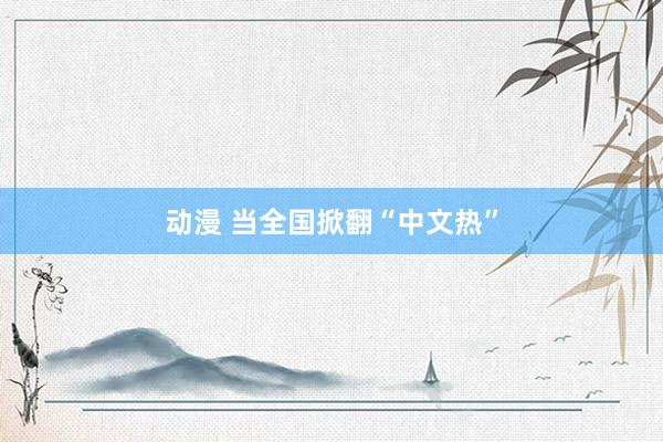 动漫 当全国掀翻“中文热”