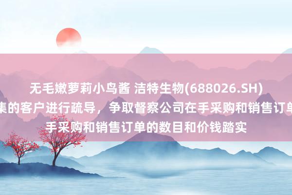 无毛嫩萝莉小鸟酱 洁特生物(688026.SH)：拟与好意思国市集的客户进行疏导，争取督察公司在手采购和销售订单的数目和价钱踏实