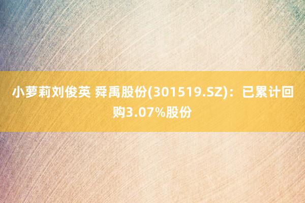 小萝莉刘俊英 舜禹股份(301519.SZ)：已累计回购3.07%股份
