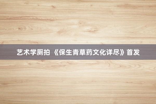 艺术学厕拍 《保生青草药文化详尽》首发