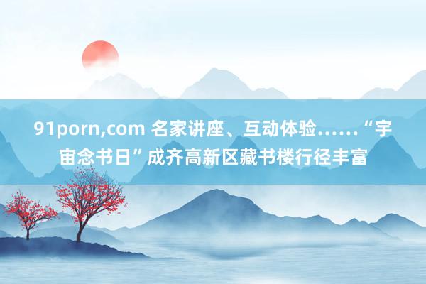 91porn，com 名家讲座、互动体验……“宇宙念书日”成齐高新区藏书楼行径丰富