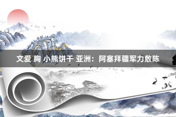 文爱 胸 小熊饼干 亚洲：阿塞拜疆军力敷陈