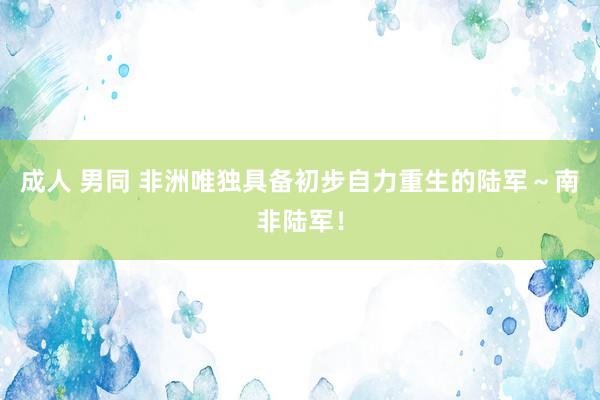 成人 男同 非洲唯独具备初步自力重生的陆军～南非陆军！