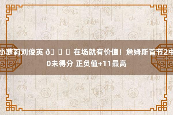 小萝莉刘俊英 😎在场就有价值！詹姆斯首节2中0未得分 正负值+11最高