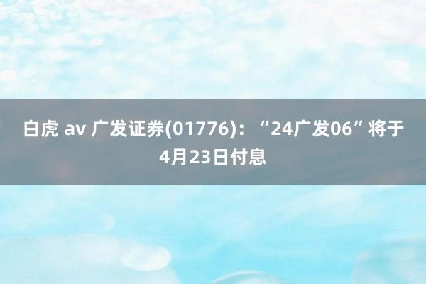 白虎 av 广发证券(01776)：“24广发06”将于4月23日付息