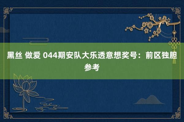 黑丝 做爱 044期安队大乐透意想奖号：前区独胆参考