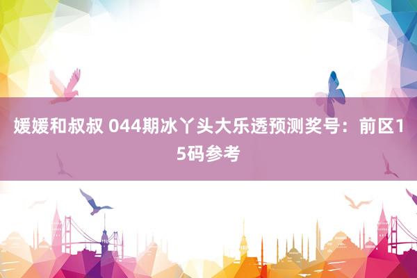 媛媛和叔叔 044期冰丫头大乐透预测奖号：前区15码参考