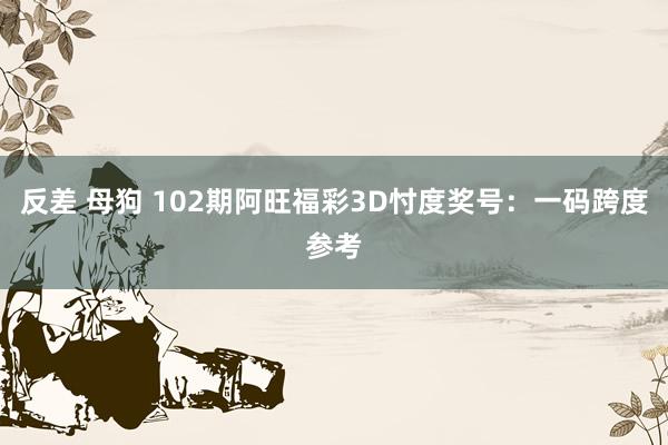 反差 母狗 102期阿旺福彩3D忖度奖号：一码跨度参考