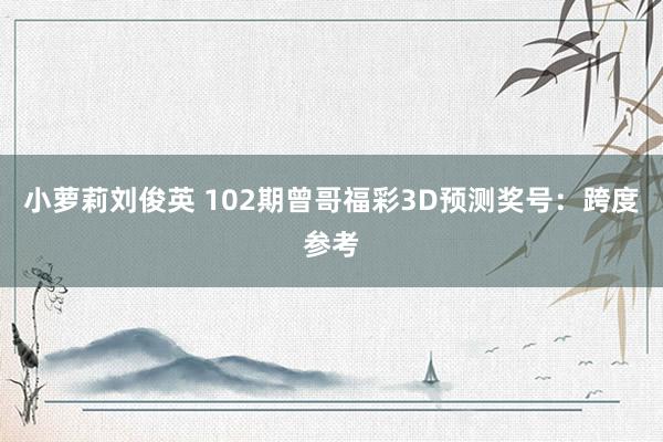 小萝莉刘俊英 102期曾哥福彩3D预测奖号：跨度参考