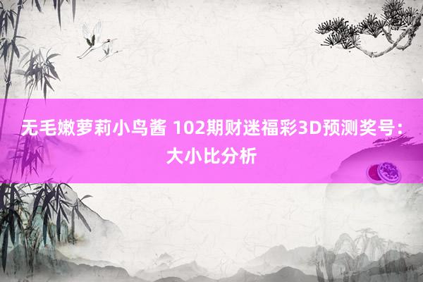 无毛嫩萝莉小鸟酱 102期财迷福彩3D预测奖号：大小比分析