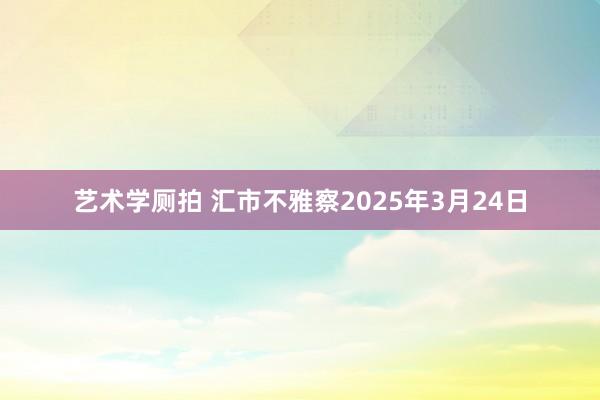 艺术学厕拍 汇市不雅察2025年3月24日