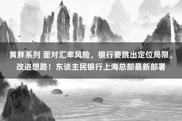 黄胖系列 面对汇率风险，银行要跳出定位局限、改进想路！东谈主民银行上海总部最新部署