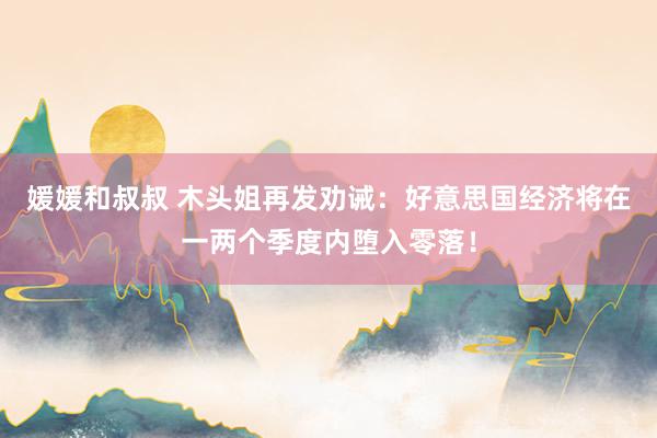 媛媛和叔叔 木头姐再发劝诫：好意思国经济将在一两个季度内堕入零落！