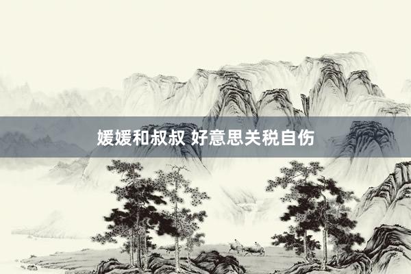 媛媛和叔叔 好意思关税自伤