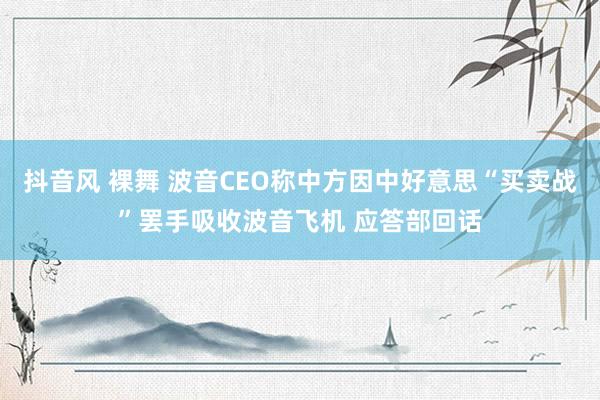 抖音风 裸舞 波音CEO称中方因中好意思“买卖战”罢手吸收波音飞机 应答部回话