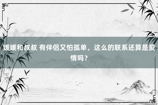 媛媛和叔叔 有伴侣又怕孤单，这么的联系还算是爱情吗？