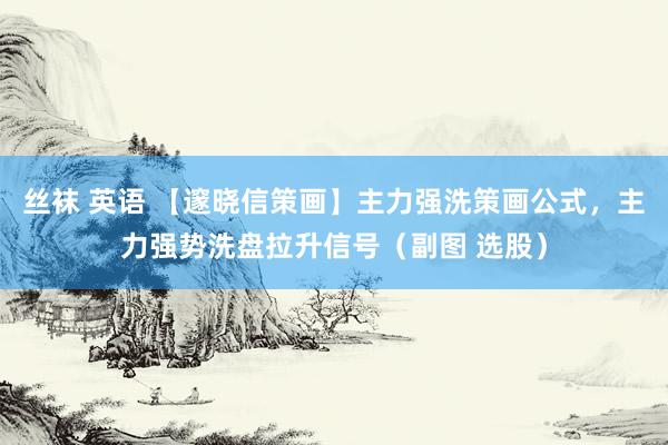 丝袜 英语 【邃晓信策画】主力强洗策画公式，主力强势洗盘拉升信号（副图 选股）