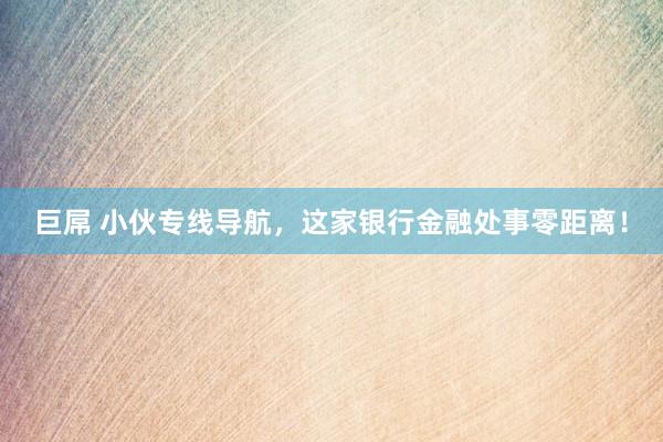 巨屌 小伙专线导航，这家银行金融处事零距离！