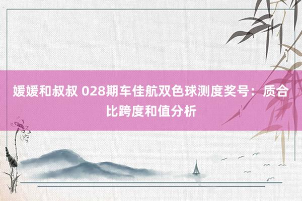 媛媛和叔叔 028期车佳航双色球测度奖号：质合比跨度和值分析