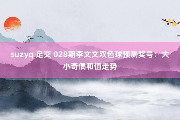 suzyq 足交 028期李文文双色球预测奖号：大小奇偶和值走势