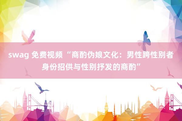 swag 免费视频 “商酌伪娘文化：男性跨性别者身份招供与性别抒发的商酌”