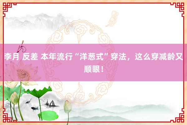 李月 反差 本年流行“洋葱式”穿法，这么穿减龄又顺眼！