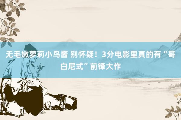 无毛嫩萝莉小鸟酱 别怀疑！3分电影里真的有“哥白尼式”前锋大作