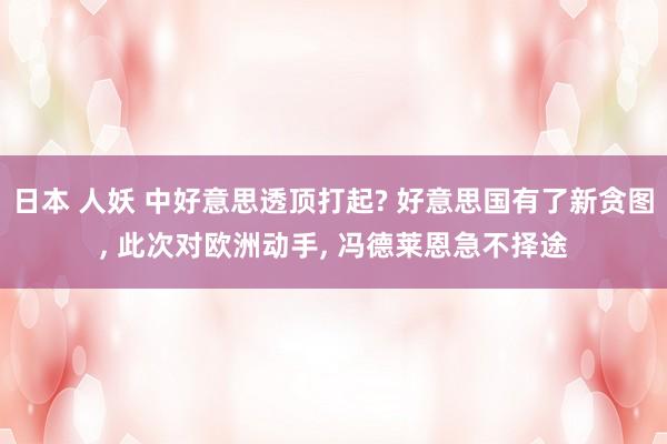 日本 人妖 中好意思透顶打起? 好意思国有了新贪图， 此次对欧洲动手， 冯德莱恩急不择途