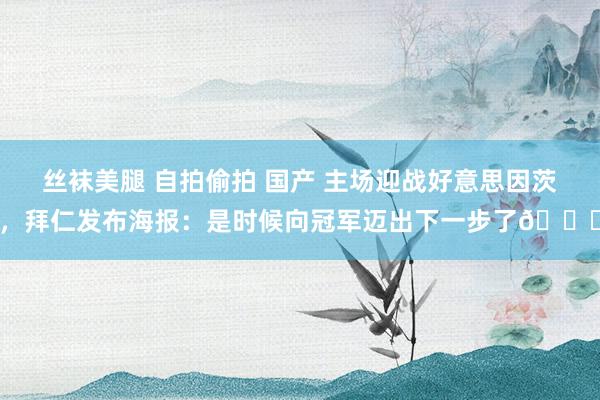 丝袜美腿 自拍偷拍 国产 主场迎战好意思因茨，拜仁发布海报：是时候向冠军迈出下一步了👊