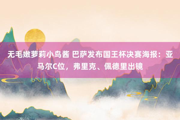 无毛嫩萝莉小鸟酱 巴萨发布国王杯决赛海报：亚马尔C位，弗里克、佩德里出镜