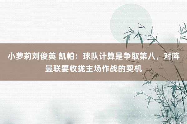 小萝莉刘俊英 凯帕：球队计算是争取第八，对阵曼联要收拢主场作战的契机