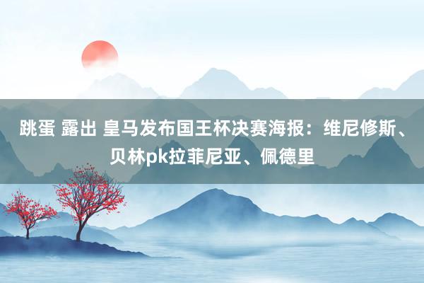 跳蛋 露出 皇马发布国王杯决赛海报：维尼修斯、贝林pk拉菲尼亚、佩德里