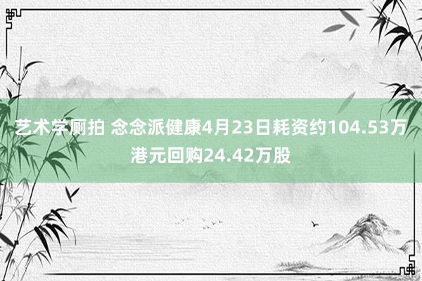 艺术学厕拍 念念派健康4月23日耗资约104.53万港元回购24.42万股