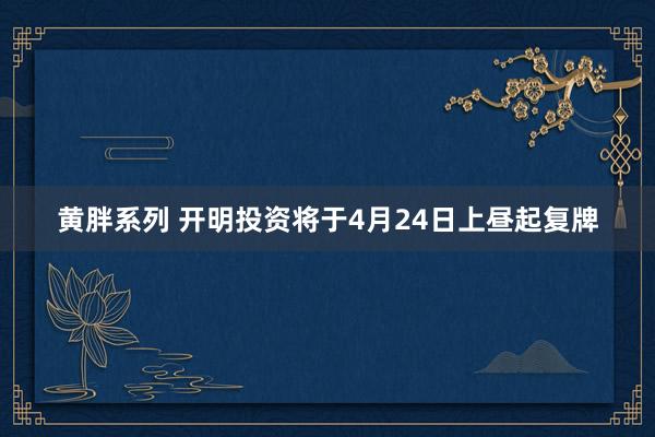 黄胖系列 开明投资将于4月24日上昼起复牌
