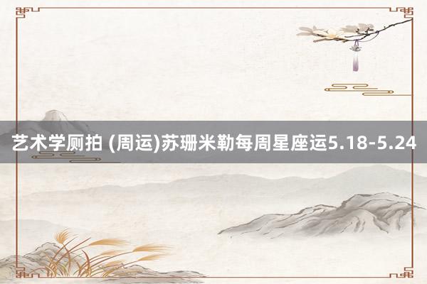 艺术学厕拍 (周运)苏珊米勒每周星座运5.18-5.24